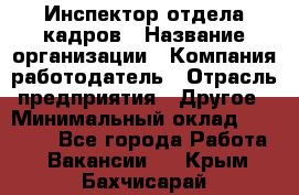 Инспектор отдела кадров › Название организации ­ Компания-работодатель › Отрасль предприятия ­ Другое › Минимальный оклад ­ 22 000 - Все города Работа » Вакансии   . Крым,Бахчисарай